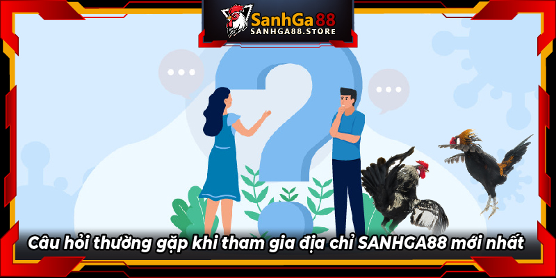 Câu hỏi thường gặp khi tham gia địa chỉ SANHGA88 mới nhất 